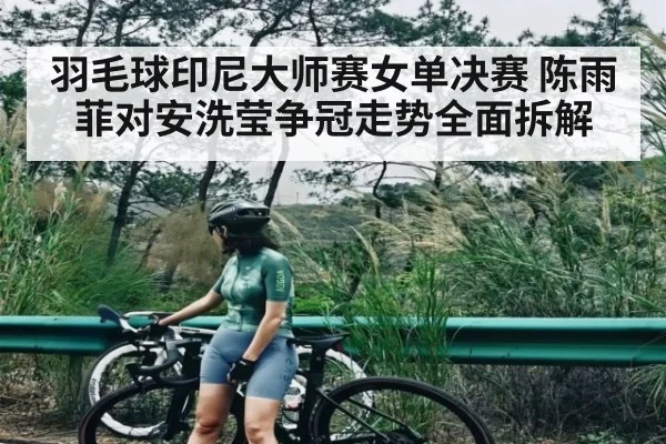 羽毛球印尼大师赛女单决赛 陈雨菲对安洗莹争冠走势全面拆解